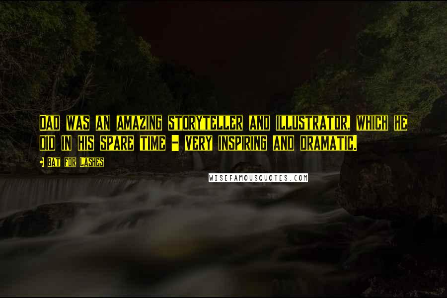 Bat For Lashes Quotes: Dad was an amazing storyteller and illustrator, which he did in his spare time - very inspiring and dramatic.