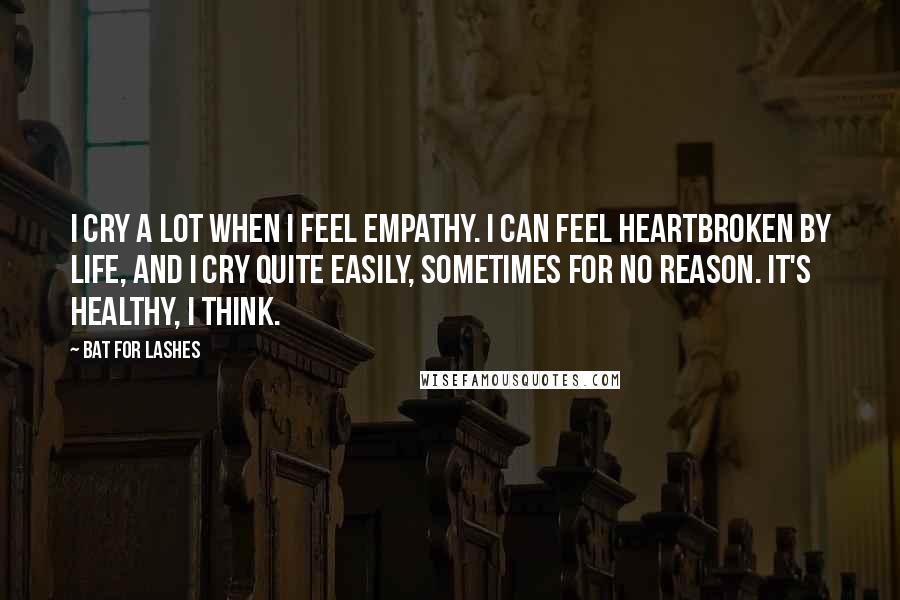 Bat For Lashes Quotes: I cry a lot when I feel empathy. I can feel heartbroken by life, and I cry quite easily, sometimes for no reason. It's healthy, I think.