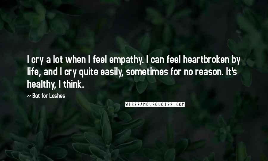 Bat For Lashes Quotes: I cry a lot when I feel empathy. I can feel heartbroken by life, and I cry quite easily, sometimes for no reason. It's healthy, I think.