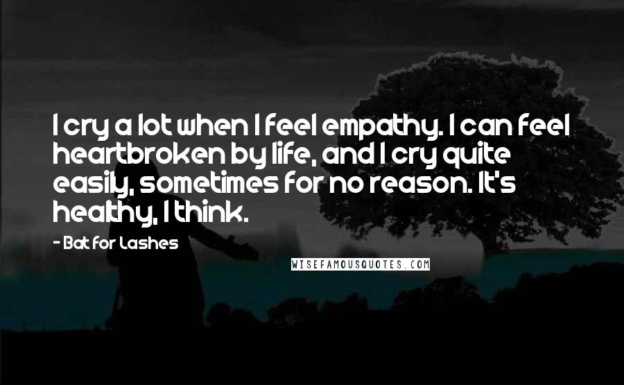 Bat For Lashes Quotes: I cry a lot when I feel empathy. I can feel heartbroken by life, and I cry quite easily, sometimes for no reason. It's healthy, I think.