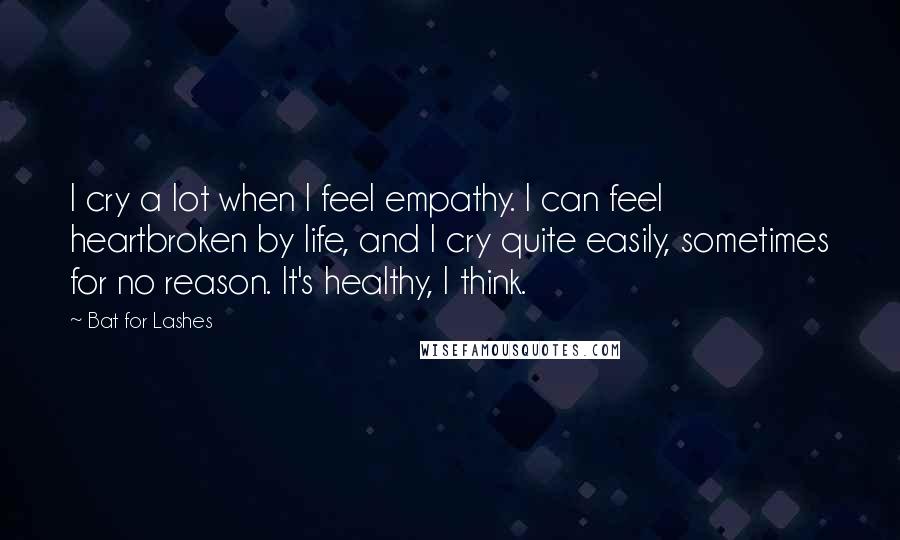 Bat For Lashes Quotes: I cry a lot when I feel empathy. I can feel heartbroken by life, and I cry quite easily, sometimes for no reason. It's healthy, I think.