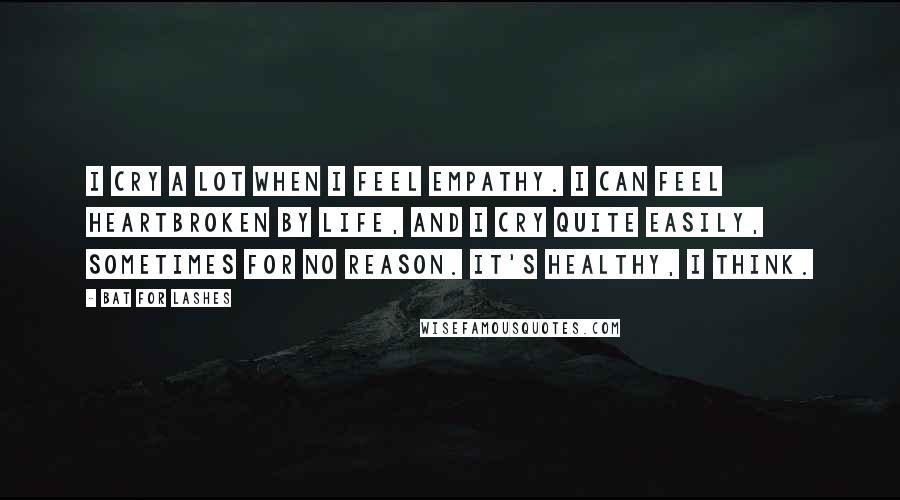 Bat For Lashes Quotes: I cry a lot when I feel empathy. I can feel heartbroken by life, and I cry quite easily, sometimes for no reason. It's healthy, I think.