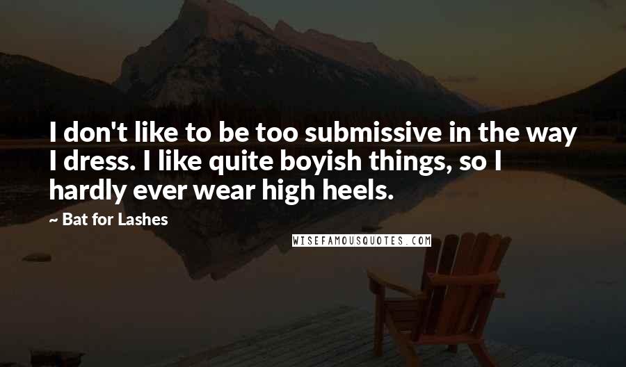 Bat For Lashes Quotes: I don't like to be too submissive in the way I dress. I like quite boyish things, so I hardly ever wear high heels.