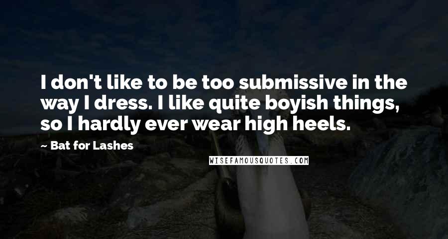 Bat For Lashes Quotes: I don't like to be too submissive in the way I dress. I like quite boyish things, so I hardly ever wear high heels.