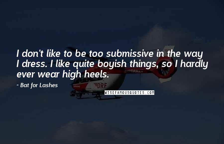 Bat For Lashes Quotes: I don't like to be too submissive in the way I dress. I like quite boyish things, so I hardly ever wear high heels.