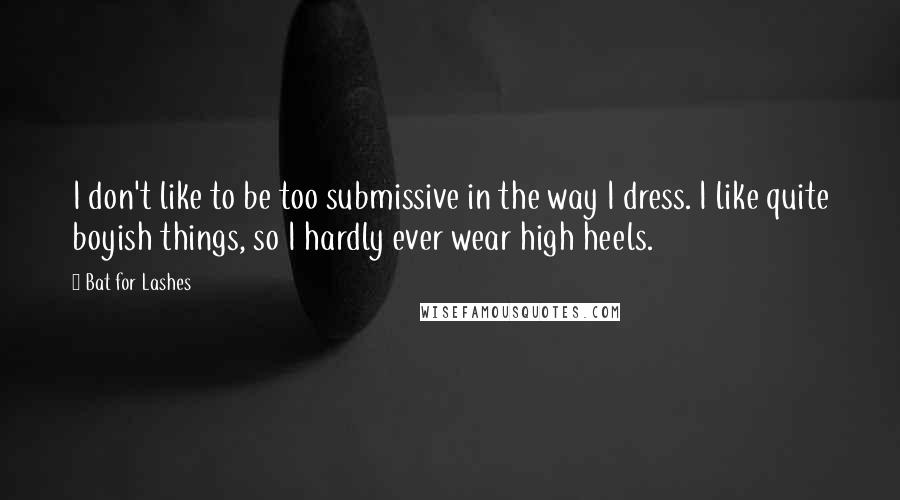 Bat For Lashes Quotes: I don't like to be too submissive in the way I dress. I like quite boyish things, so I hardly ever wear high heels.