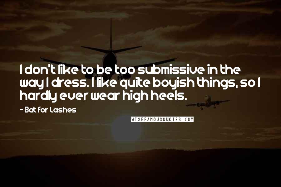 Bat For Lashes Quotes: I don't like to be too submissive in the way I dress. I like quite boyish things, so I hardly ever wear high heels.