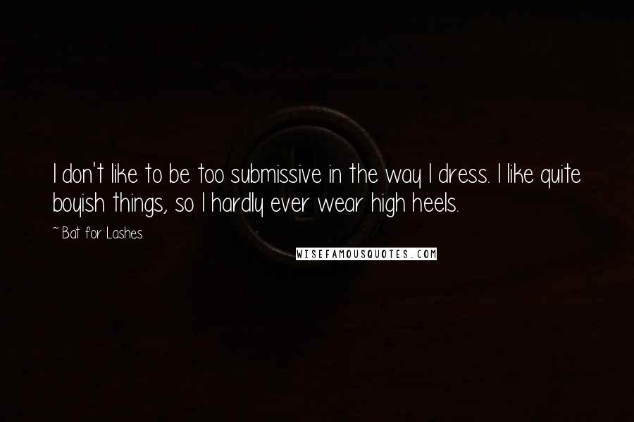 Bat For Lashes Quotes: I don't like to be too submissive in the way I dress. I like quite boyish things, so I hardly ever wear high heels.