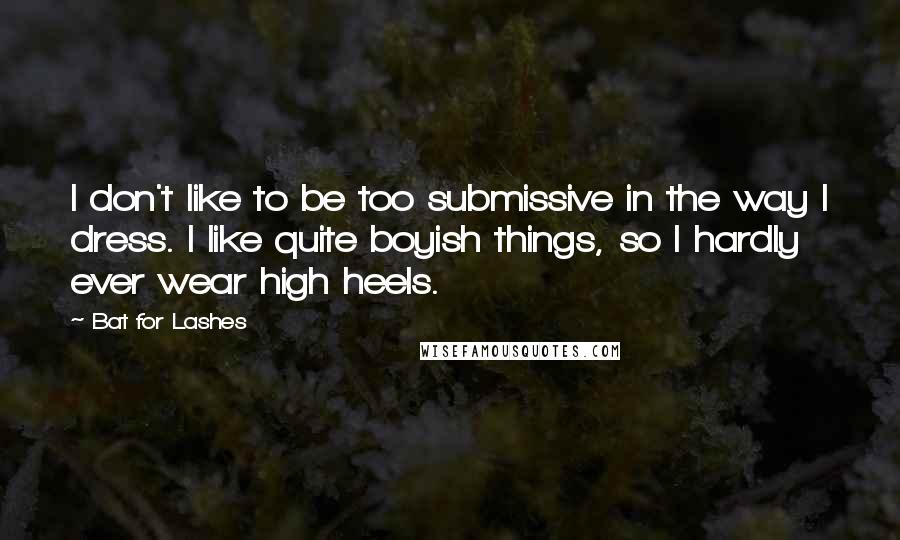 Bat For Lashes Quotes: I don't like to be too submissive in the way I dress. I like quite boyish things, so I hardly ever wear high heels.