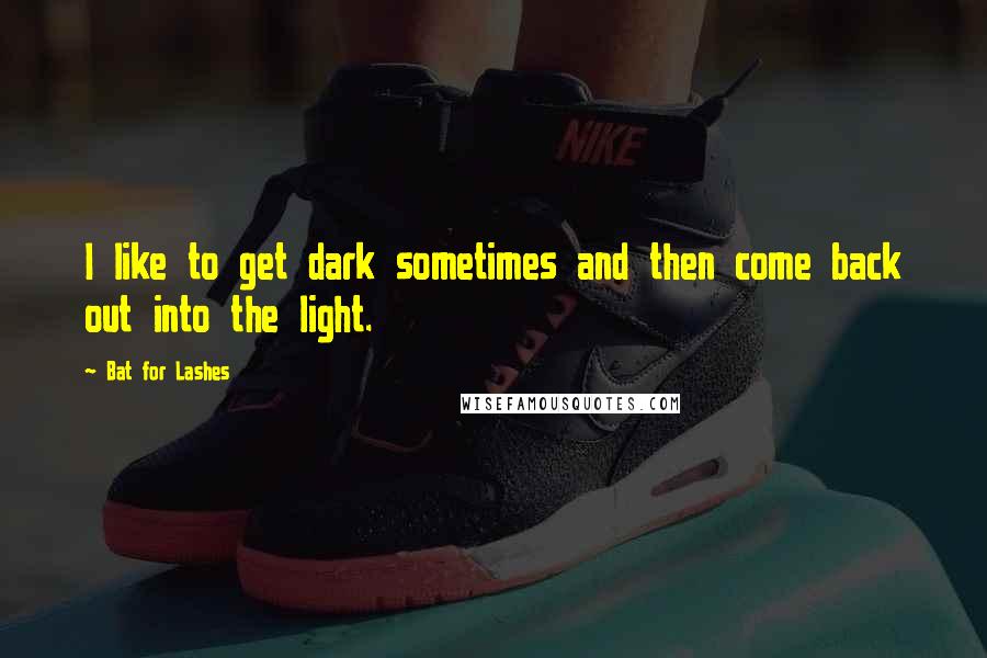 Bat For Lashes Quotes: I like to get dark sometimes and then come back out into the light.