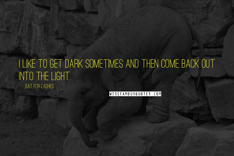 Bat For Lashes Quotes: I like to get dark sometimes and then come back out into the light.