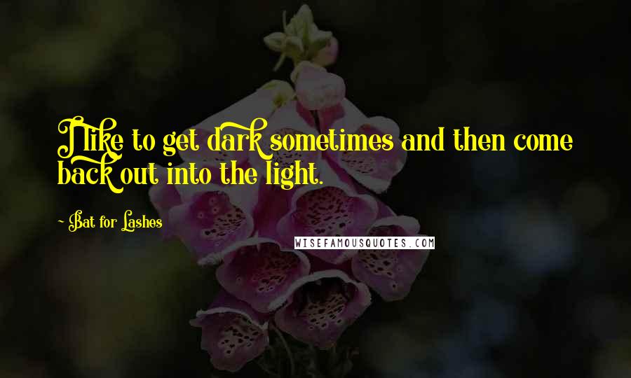 Bat For Lashes Quotes: I like to get dark sometimes and then come back out into the light.