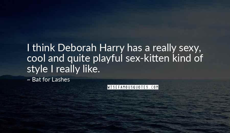 Bat For Lashes Quotes: I think Deborah Harry has a really sexy, cool and quite playful sex-kitten kind of style I really like.