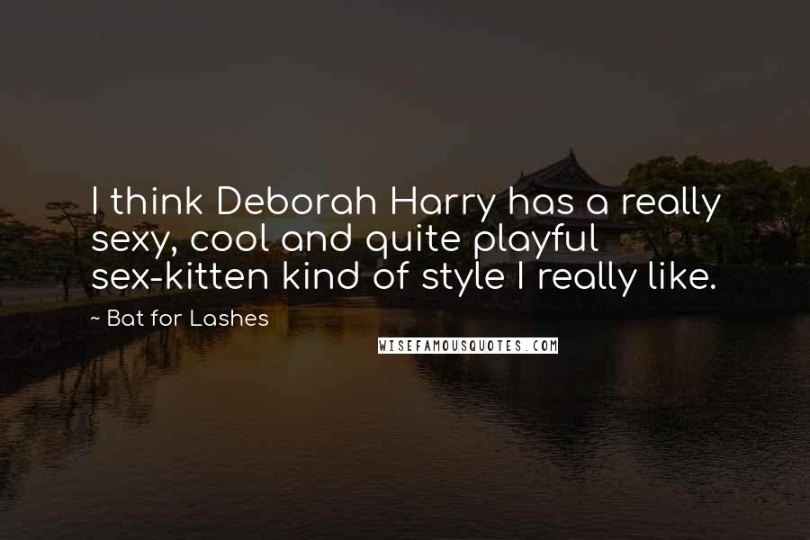 Bat For Lashes Quotes: I think Deborah Harry has a really sexy, cool and quite playful sex-kitten kind of style I really like.