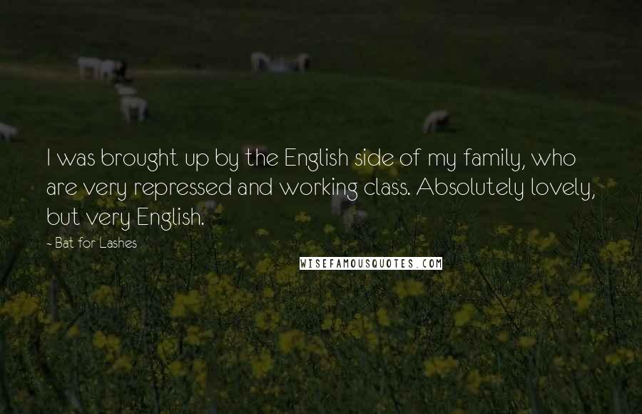 Bat For Lashes Quotes: I was brought up by the English side of my family, who are very repressed and working class. Absolutely lovely, but very English.
