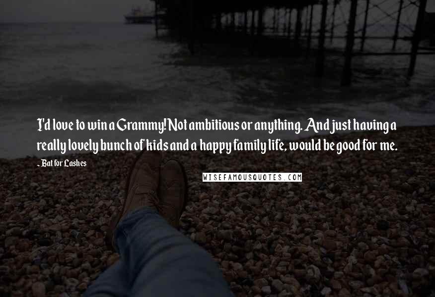 Bat For Lashes Quotes: I'd love to win a Grammy! Not ambitious or anything. And just having a really lovely bunch of kids and a happy family life, would be good for me.