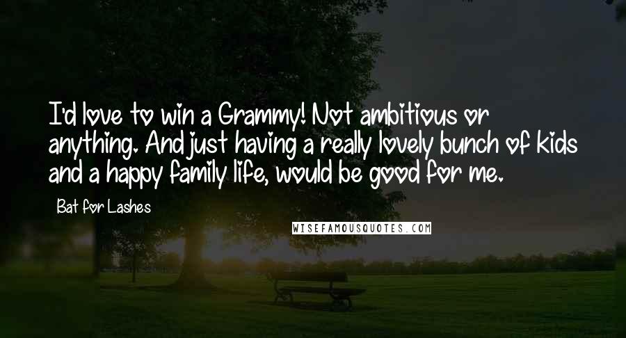 Bat For Lashes Quotes: I'd love to win a Grammy! Not ambitious or anything. And just having a really lovely bunch of kids and a happy family life, would be good for me.