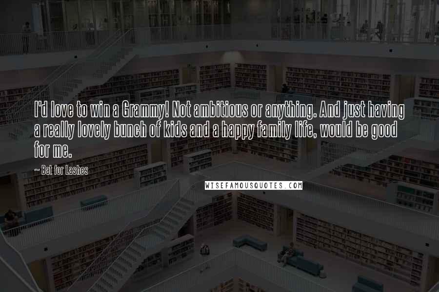 Bat For Lashes Quotes: I'd love to win a Grammy! Not ambitious or anything. And just having a really lovely bunch of kids and a happy family life, would be good for me.