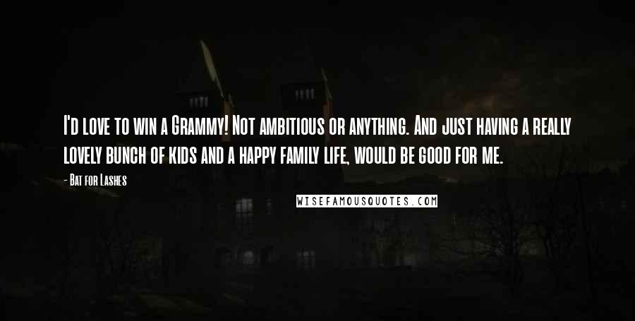 Bat For Lashes Quotes: I'd love to win a Grammy! Not ambitious or anything. And just having a really lovely bunch of kids and a happy family life, would be good for me.