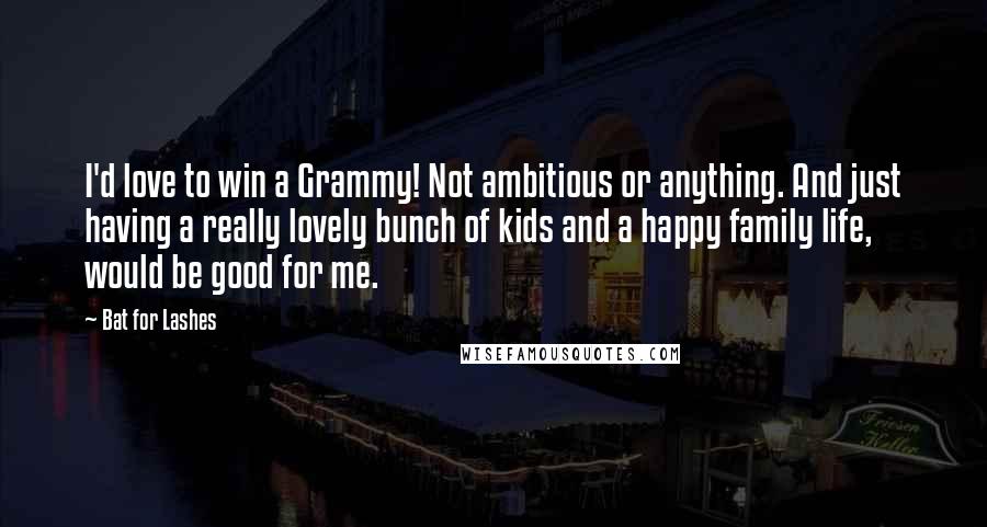 Bat For Lashes Quotes: I'd love to win a Grammy! Not ambitious or anything. And just having a really lovely bunch of kids and a happy family life, would be good for me.