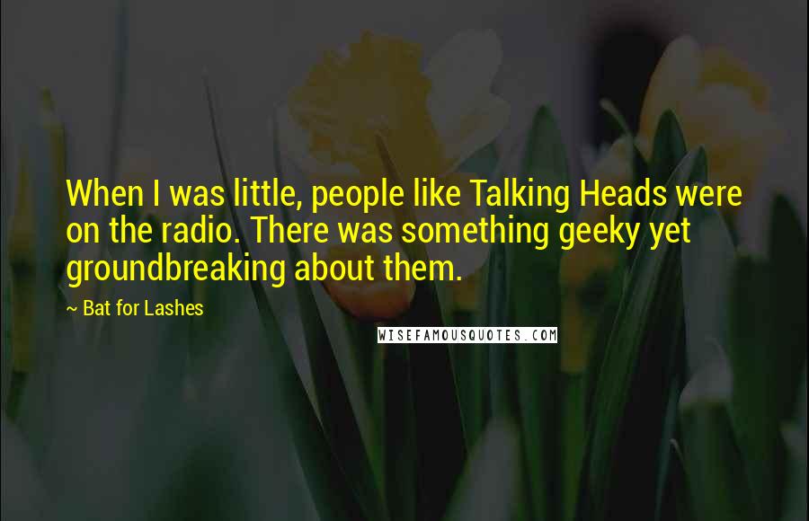 Bat For Lashes Quotes: When I was little, people like Talking Heads were on the radio. There was something geeky yet groundbreaking about them.