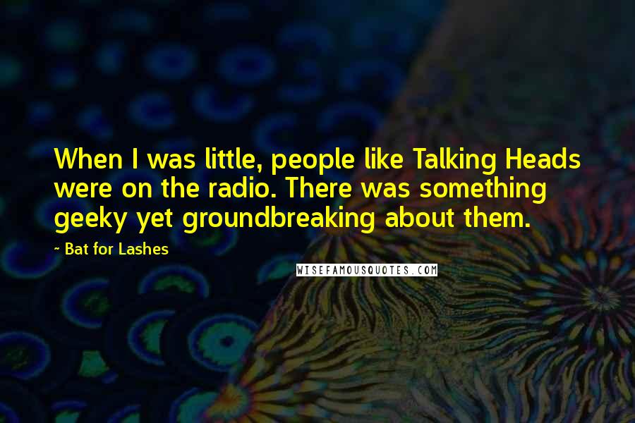 Bat For Lashes Quotes: When I was little, people like Talking Heads were on the radio. There was something geeky yet groundbreaking about them.
