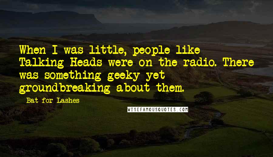 Bat For Lashes Quotes: When I was little, people like Talking Heads were on the radio. There was something geeky yet groundbreaking about them.