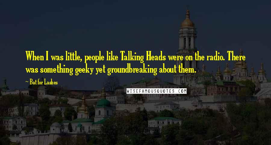 Bat For Lashes Quotes: When I was little, people like Talking Heads were on the radio. There was something geeky yet groundbreaking about them.
