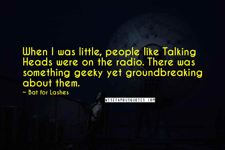Bat For Lashes Quotes: When I was little, people like Talking Heads were on the radio. There was something geeky yet groundbreaking about them.