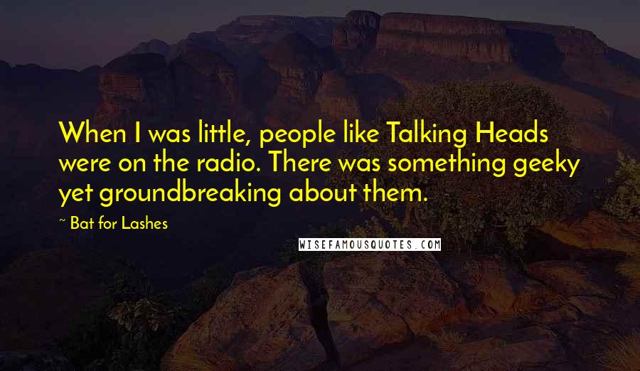 Bat For Lashes Quotes: When I was little, people like Talking Heads were on the radio. There was something geeky yet groundbreaking about them.