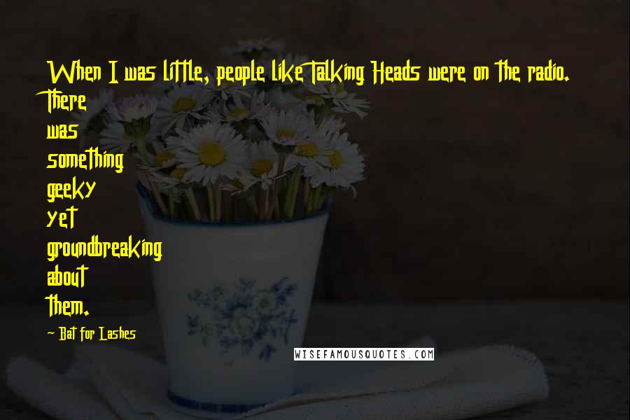 Bat For Lashes Quotes: When I was little, people like Talking Heads were on the radio. There was something geeky yet groundbreaking about them.