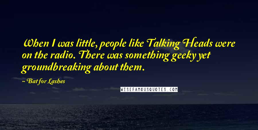Bat For Lashes Quotes: When I was little, people like Talking Heads were on the radio. There was something geeky yet groundbreaking about them.