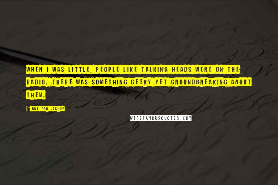 Bat For Lashes Quotes: When I was little, people like Talking Heads were on the radio. There was something geeky yet groundbreaking about them.