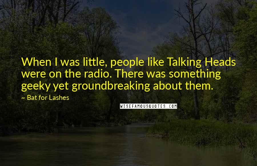 Bat For Lashes Quotes: When I was little, people like Talking Heads were on the radio. There was something geeky yet groundbreaking about them.