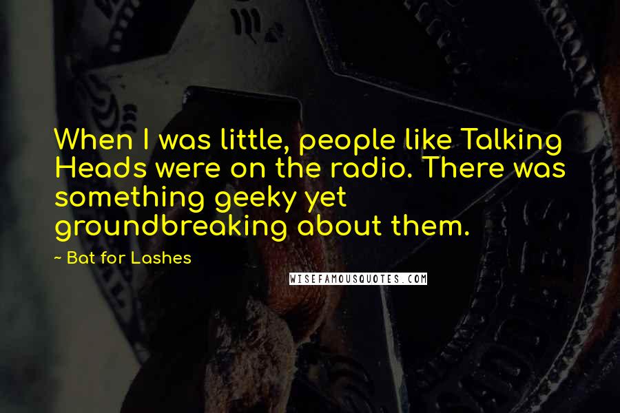 Bat For Lashes Quotes: When I was little, people like Talking Heads were on the radio. There was something geeky yet groundbreaking about them.