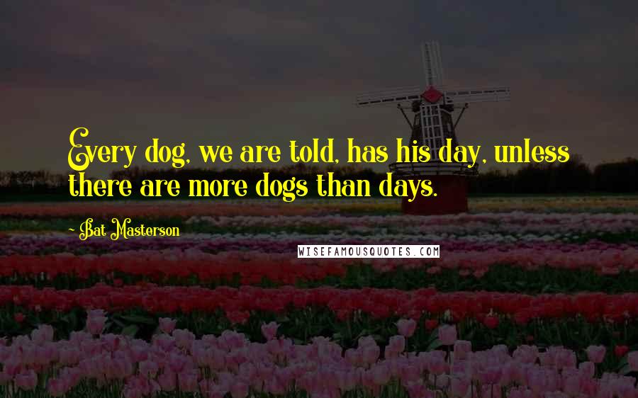Bat Masterson Quotes: Every dog, we are told, has his day, unless there are more dogs than days.