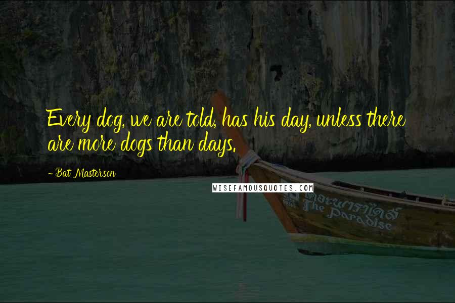 Bat Masterson Quotes: Every dog, we are told, has his day, unless there are more dogs than days.