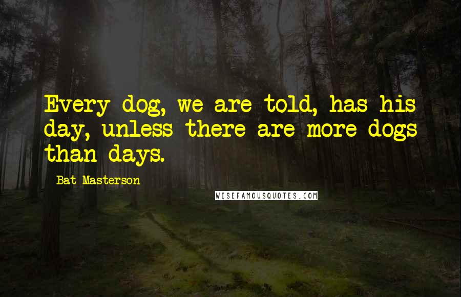Bat Masterson Quotes: Every dog, we are told, has his day, unless there are more dogs than days.