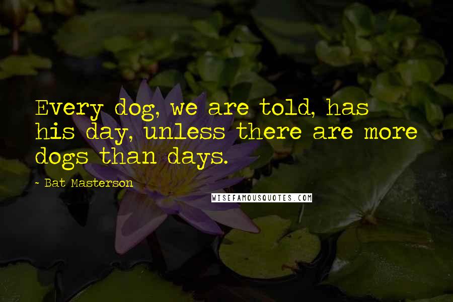 Bat Masterson Quotes: Every dog, we are told, has his day, unless there are more dogs than days.