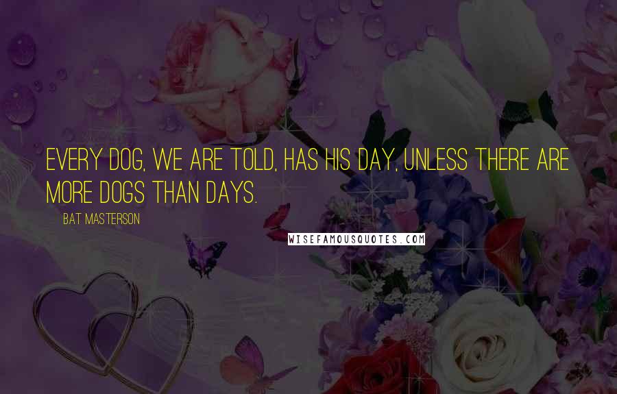 Bat Masterson Quotes: Every dog, we are told, has his day, unless there are more dogs than days.
