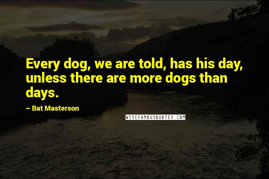 Bat Masterson Quotes: Every dog, we are told, has his day, unless there are more dogs than days.