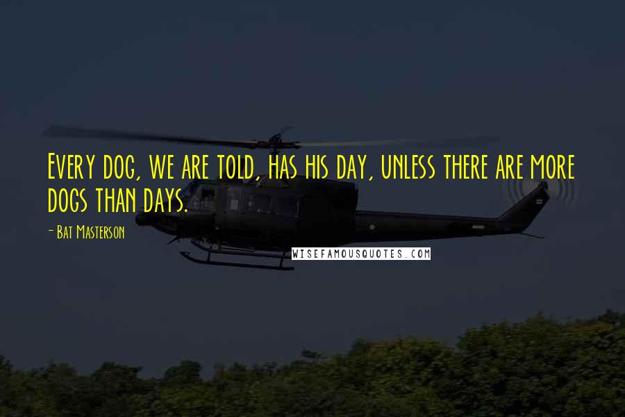 Bat Masterson Quotes: Every dog, we are told, has his day, unless there are more dogs than days.