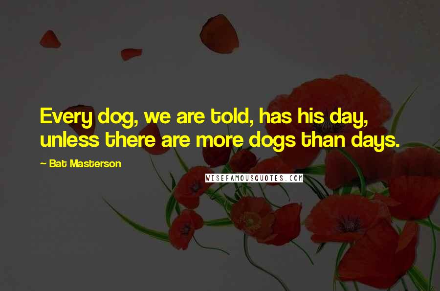 Bat Masterson Quotes: Every dog, we are told, has his day, unless there are more dogs than days.