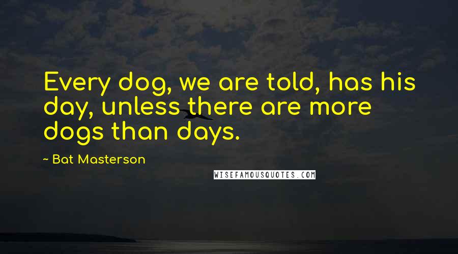 Bat Masterson Quotes: Every dog, we are told, has his day, unless there are more dogs than days.