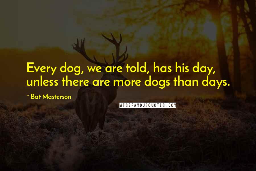 Bat Masterson Quotes: Every dog, we are told, has his day, unless there are more dogs than days.