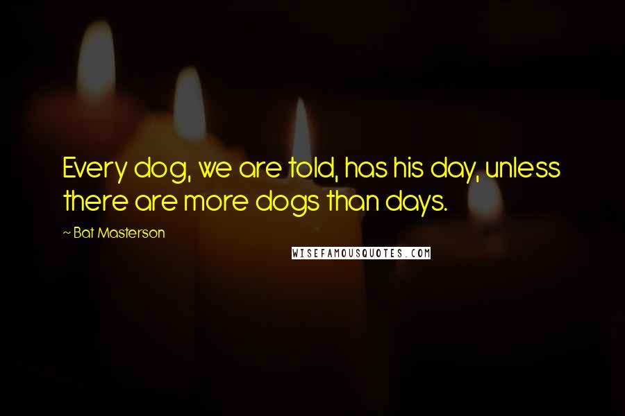 Bat Masterson Quotes: Every dog, we are told, has his day, unless there are more dogs than days.