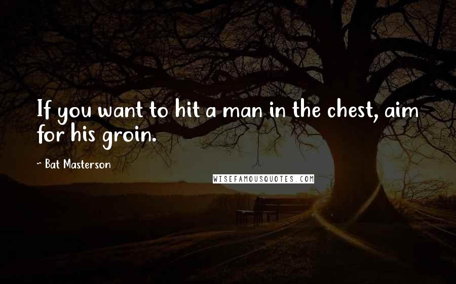 Bat Masterson Quotes: If you want to hit a man in the chest, aim for his groin.