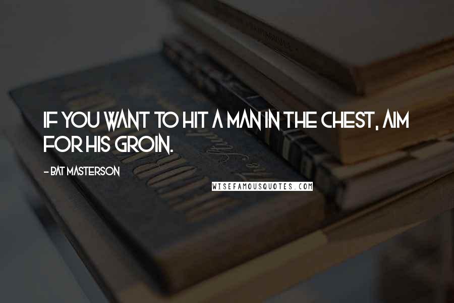 Bat Masterson Quotes: If you want to hit a man in the chest, aim for his groin.