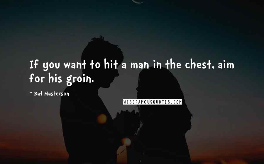 Bat Masterson Quotes: If you want to hit a man in the chest, aim for his groin.