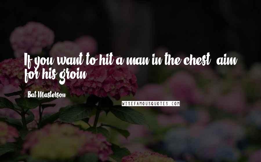 Bat Masterson Quotes: If you want to hit a man in the chest, aim for his groin.